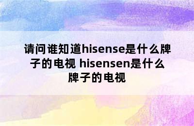 请问谁知道hisense是什么牌子的电视 hisensen是什么牌子的电视